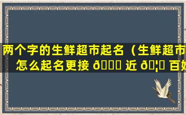 两个字的生鲜超市起名（生鲜超市怎么起名更接 🐒 近 🦁 百姓）